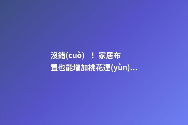 沒錯(cuò)！家居布置也能增加桃花運(yùn)！